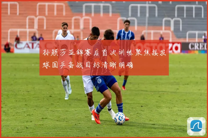 孙颖莎亚锦赛后首次训练聚焦接发球国乒备战目标清晰明确