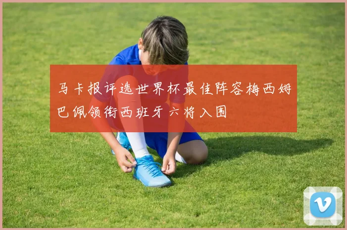 马卡报评选世界杯最佳阵容梅西姆巴佩领衔西班牙六将入围