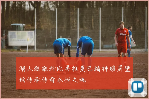 湖人致敬科比再推曼巴精神锁屏壁纸传承传奇永恒之魂