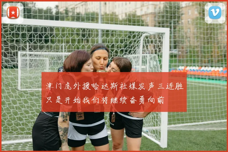 津门虎外援哈达斯社媒发声三连胜只是开始我们将继续奋勇向前