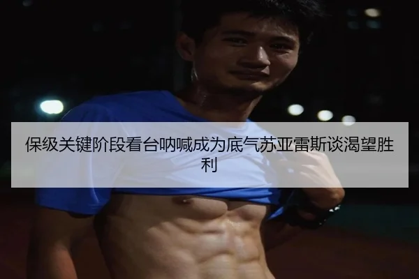 保级关键阶段看台呐喊成为底气苏亚雷斯谈渴望胜利