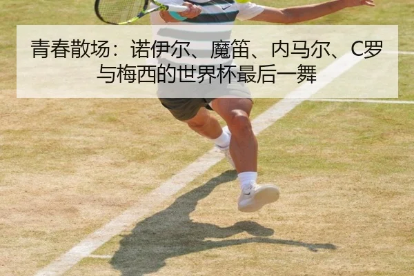 青春散场：诺伊尔、魔笛、内马尔、C罗与梅西的世界杯最后一舞