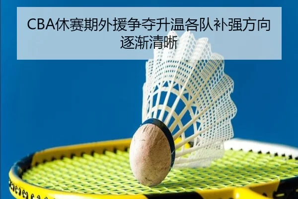 CBA休赛期外援争夺升温各队补强方向逐渐清晰