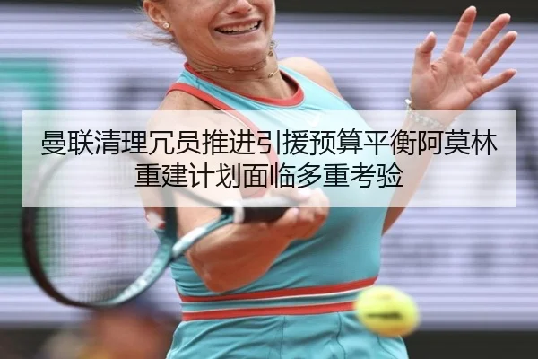 曼联清理冗员推进引援预算平衡阿莫林重建计划面临多重考验