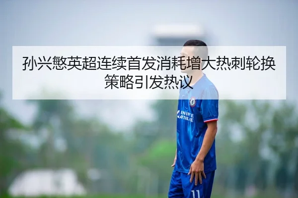 孙兴慜英超连续首发消耗增大热刺轮换策略引发热议